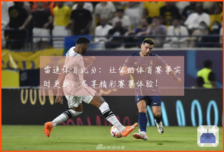 雷速体育比分：让你的体育赛事实时更新，尽享精彩赛事体验！