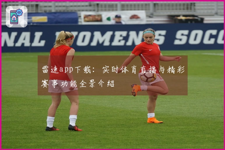雷速app下载：实时体育直播与精彩赛事功能全景介绍