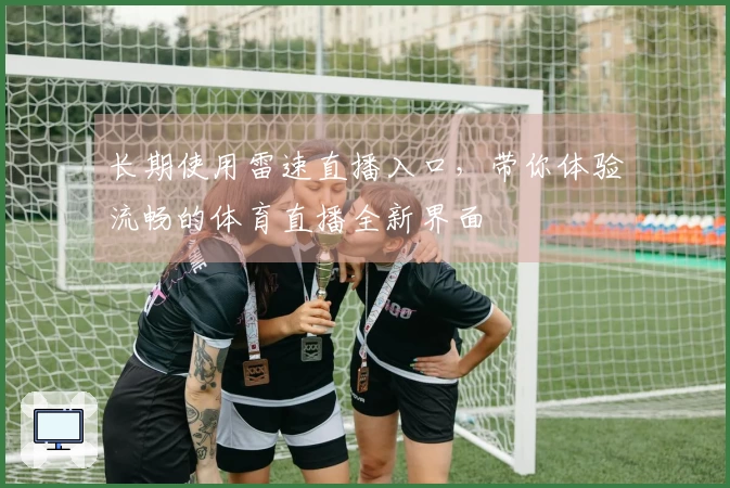 长期使用雷速直播入口，带你体验流畅的体育直播全新界面