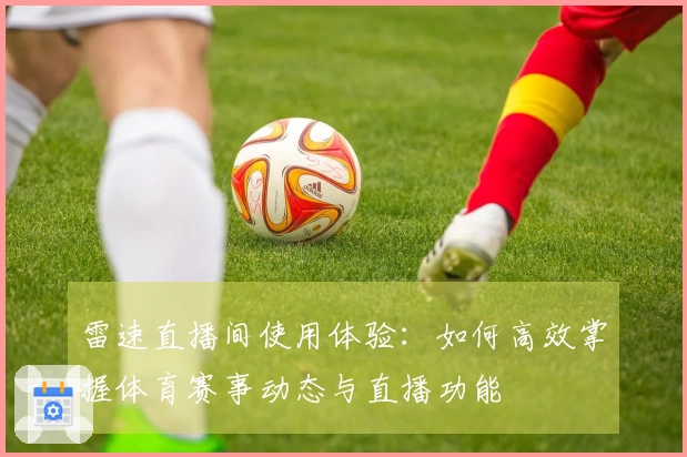 雷速直播间使用体验：如何高效掌握体育赛事动态与直播功能