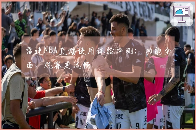 雷速NBA直播使用体验评测：功能全面，观赛更流畅