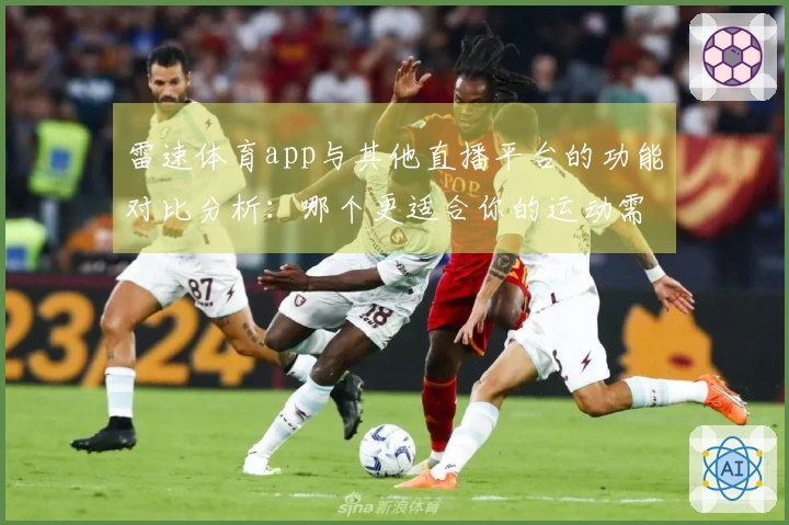 雷速体育app与其他直播平台的功能对比分析：哪个更适合你的运动需求-