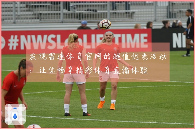 发现雷速体育官网的超值优惠活动，让你畅享精彩体育直播体验