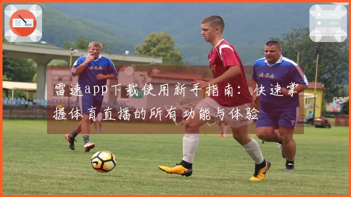 雷速app下载使用新手指南：快速掌握体育直播的所有功能与体验