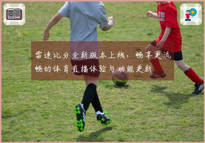 雷速比分全新版本上线，畅享更流畅的体育直播体验与功能更新
