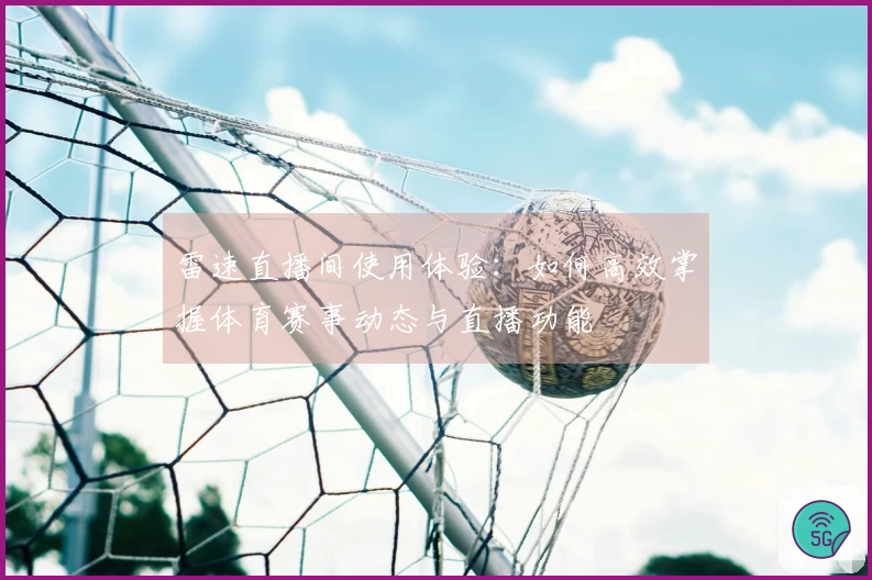 雷速直播间使用体验：如何高效掌握体育赛事动态与直播功能
