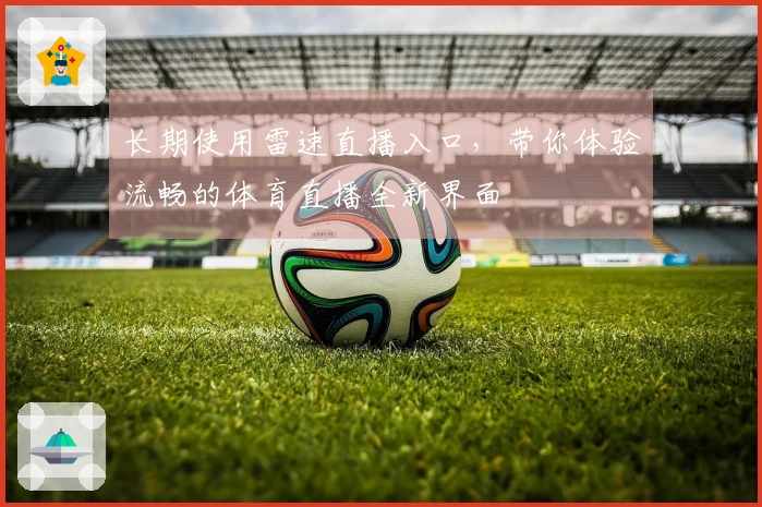 长期使用雷速直播入口，带你体验流畅的体育直播全新界面