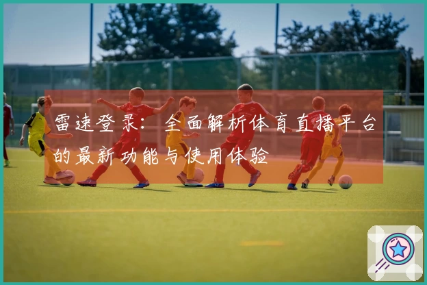 雷速登录：全面解析体育直播平台的最新功能与使用体验