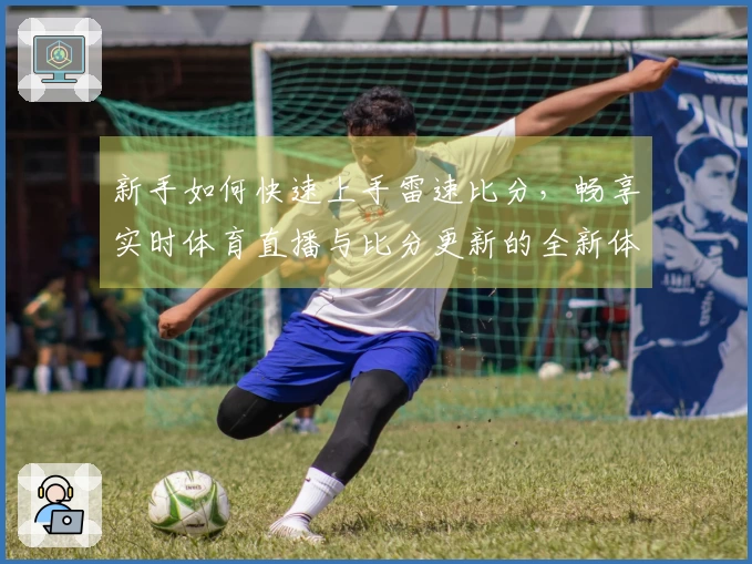 新手如何快速上手雷速比分，畅享实时体育直播与比分更新的全新体验