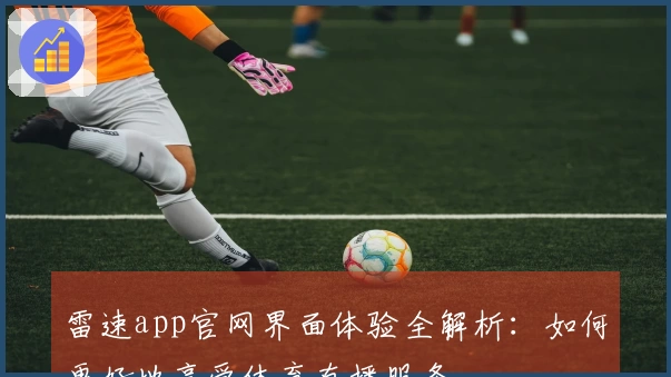 雷速app官网界面体验全解析：如何更好地享受体育直播服务