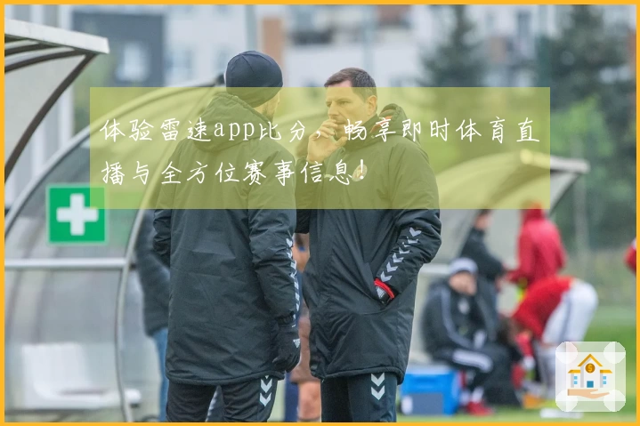 体验雷速app比分，畅享即时体育直播与全方位赛事信息！