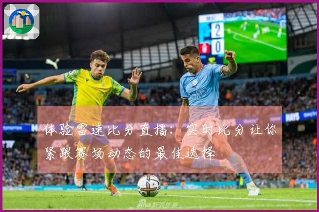 体验雷速比分直播：实时比分让你紧跟赛场动态的最佳选择