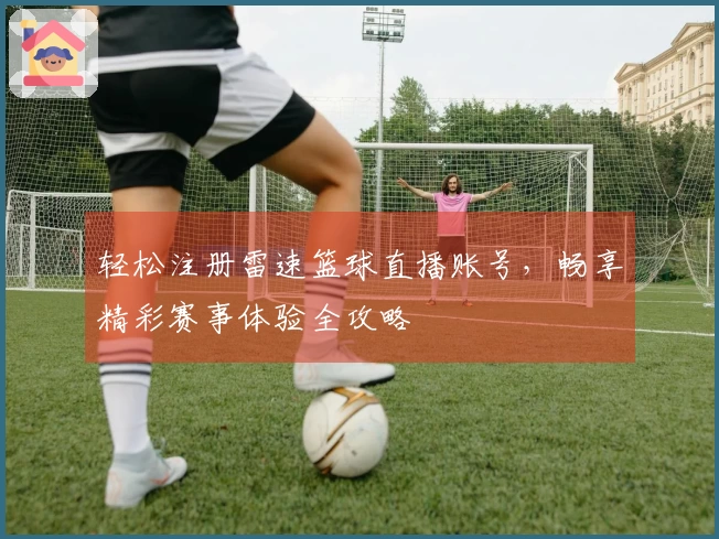 轻松注册雷速篮球直播账号，畅享精彩赛事体验全攻略