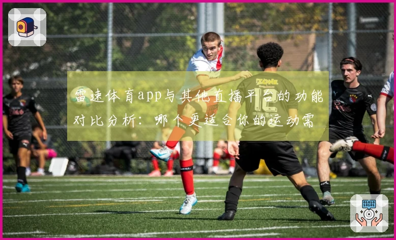 雷速体育app与其他直播平台的功能对比分析：哪个更适合你的运动需求-