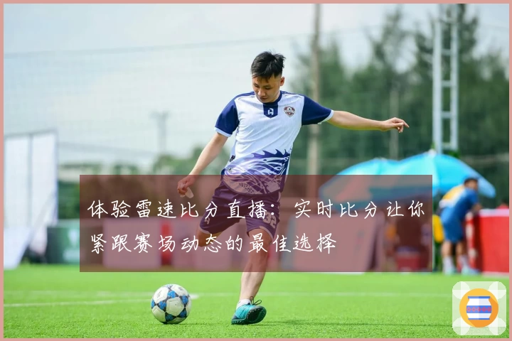 体验雷速比分直播：实时比分让你紧跟赛场动态的最佳选择