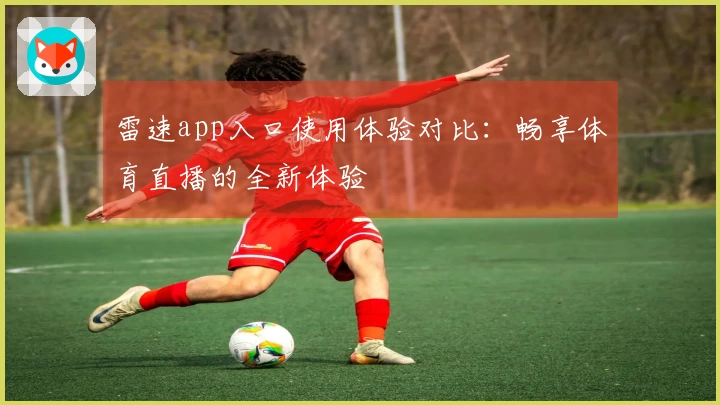 雷速app入口使用体验对比：畅享体育直播的全新体验